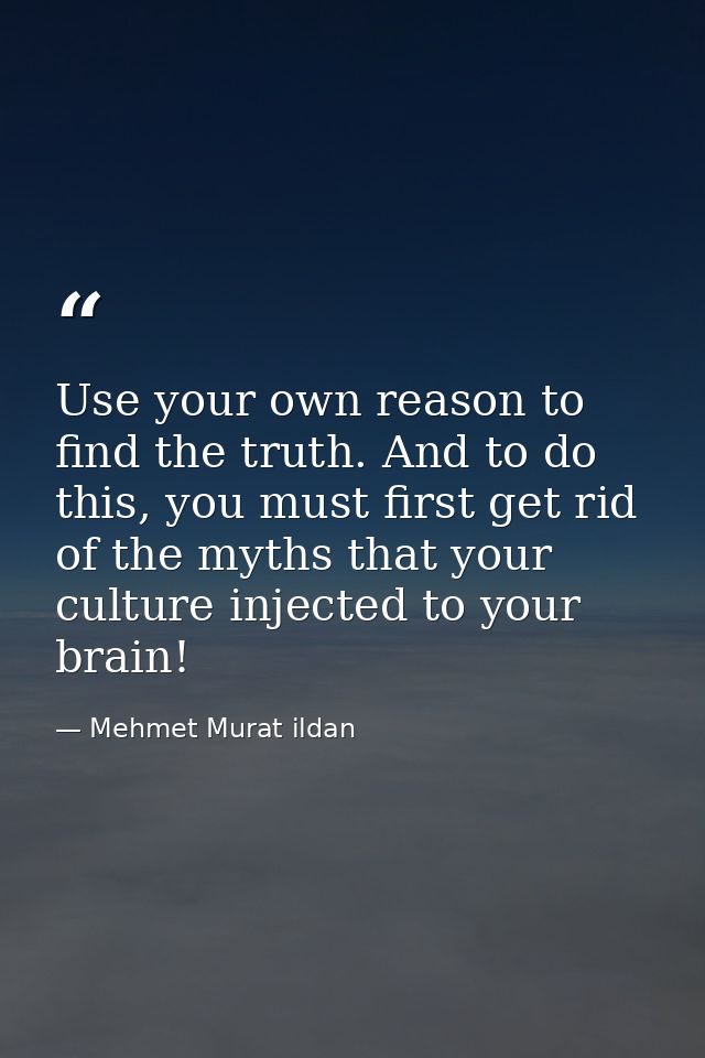 Use your own reason to find the truth. And to do this, you must first get rid of the myths that your culture injected to — Mehmet Murat ildan