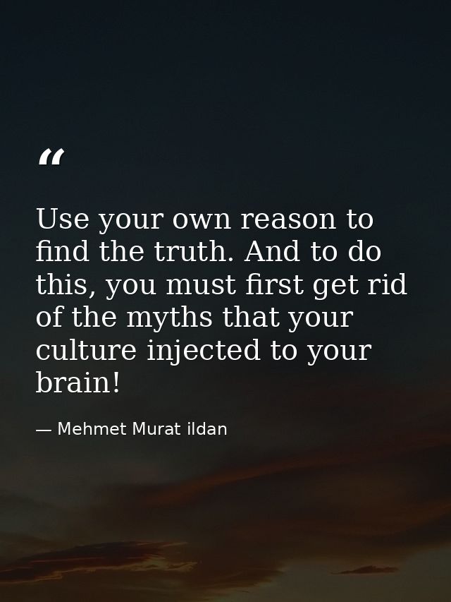 Use your own reason to find the truth. And to do this, you must first get rid of the myths that your culture injected to — Mehmet Murat ildan