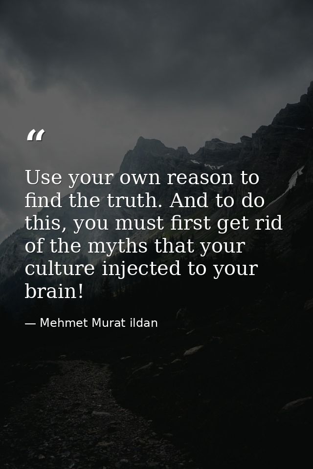 Use your own reason to find the truth. And to do this, you must first get rid of the myths that your culture injected to — Mehmet Murat ildan