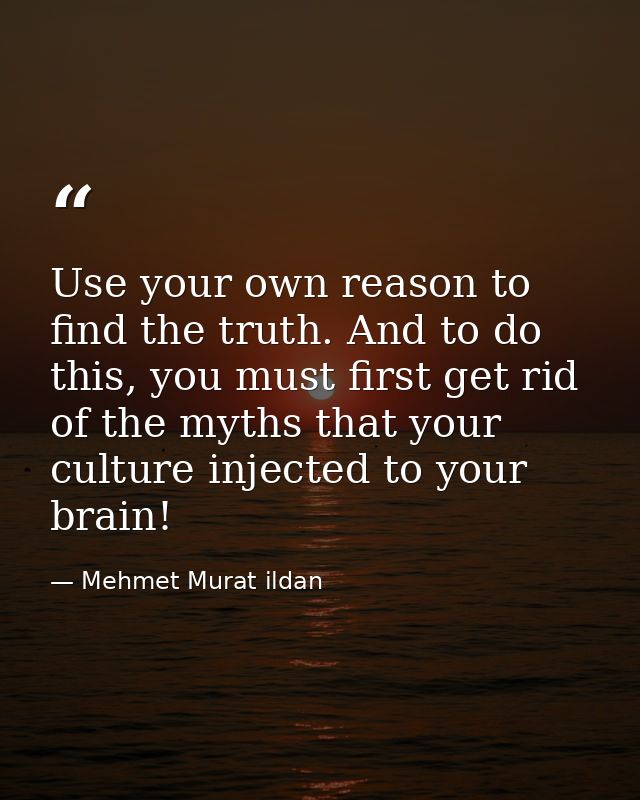 Use your own reason to find the truth. And to do this, you must first get rid of the myths that your culture injected to — Mehmet Murat ildan