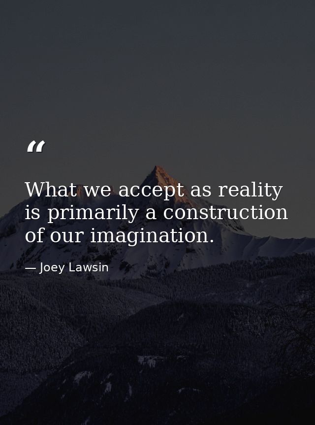 What we accept as reality is primarily a construction of our imagination. — Joey Lawsin