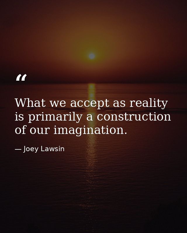 What we accept as reality is primarily a construction of our imagination. — Joey Lawsin