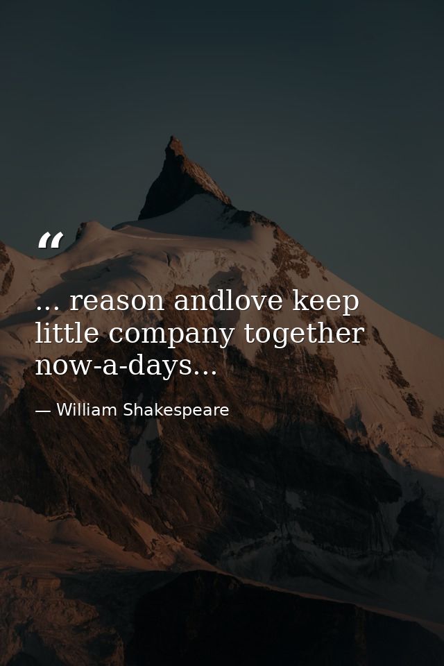 ... reason andlove keep little company together now-a-days... — William Shakespeare