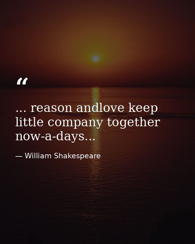 ... reason andlove keep little company together now-a-days... — William Shakespeare