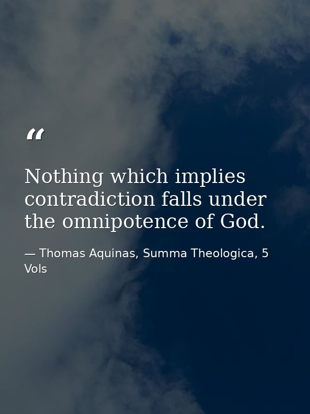 Nothing which implies contradiction falls under the omnipotence of God. — Thomas Aquinas, Summa Theologica, 5 Vols