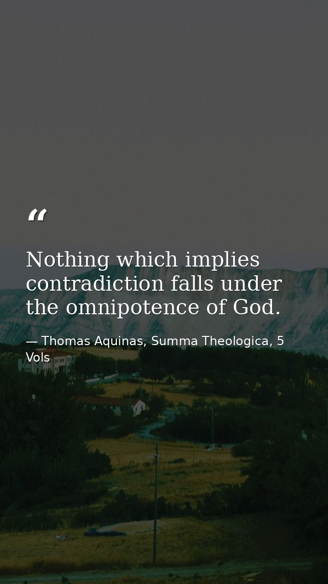 Nothing which implies contradiction falls under the omnipotence of God. — Thomas Aquinas, Summa Theologica, 5 Vols