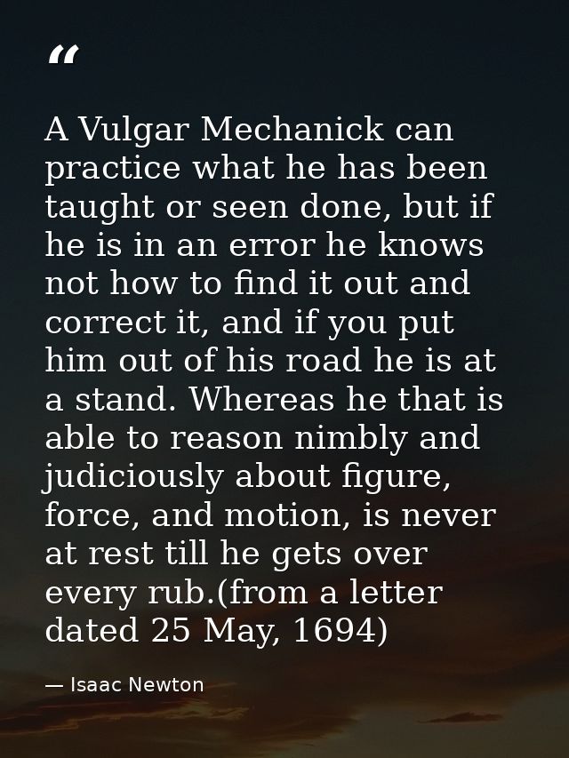 A Vulgar Mechanick can practice what he has been taught or seen done, but if he is in an error he knows not how to find  — Isaac Newton