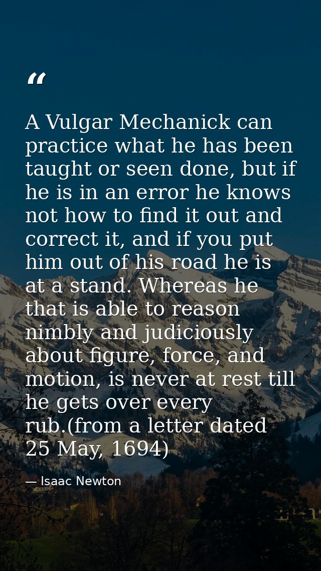 A Vulgar Mechanick can practice what he has been taught or seen done, but if he is in an error he knows not how to find  — Isaac Newton