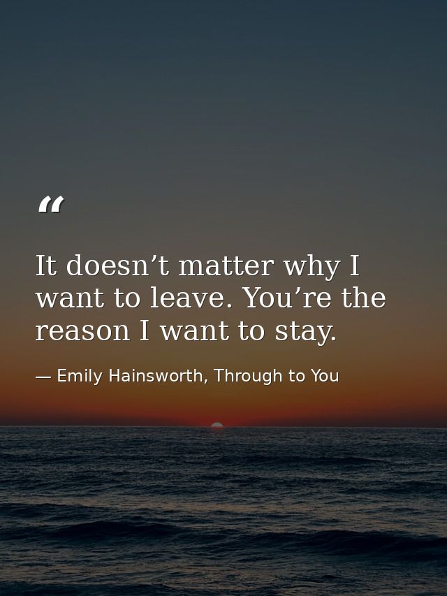 It doesn’t matter why I want to leave. You’re the reason I want to stay. — Emily Hainsworth, Through to You