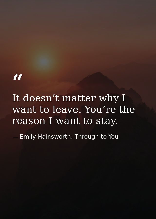 It doesn’t matter why I want to leave. You’re the reason I want to stay. — Emily Hainsworth, Through to You