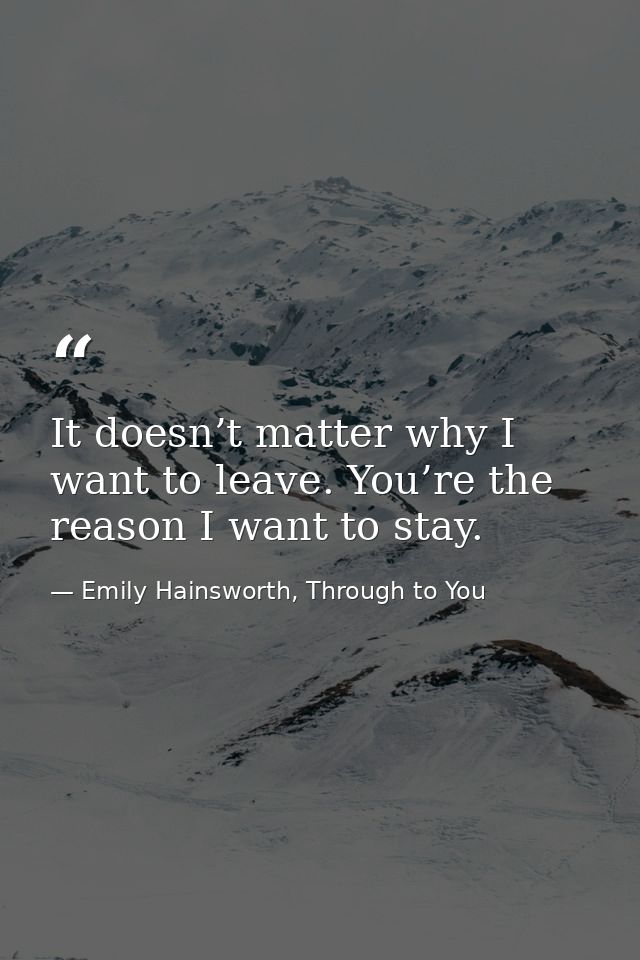 It doesn’t matter why I want to leave. You’re the reason I want to stay. — Emily Hainsworth, Through to You
