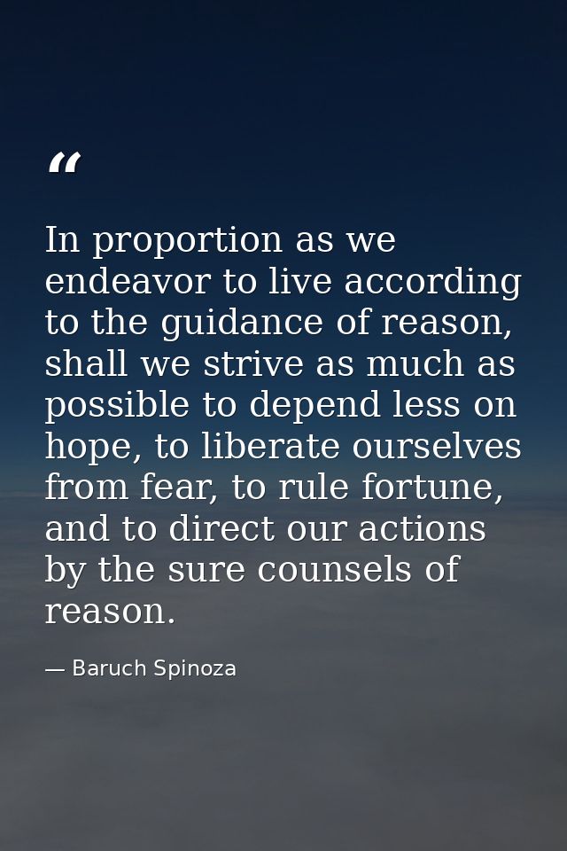 In proportion as we endeavor to live according to the guidance of reason, shall we strive as much as possible to depend  — Baruch Spinoza