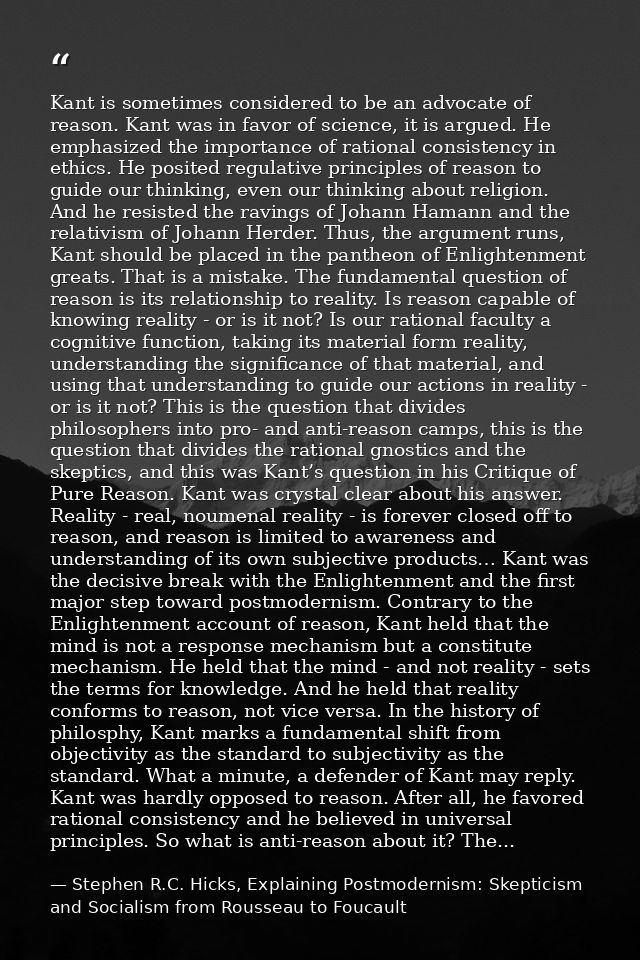 Kant is sometimes considered to be an advocate of reason. Kant was in favor of science, it is argued. He emphasized the  — Stephen R.C. Hicks, Explaining Postmodernism: Skepticism and Socialism from Rousseau to Foucault