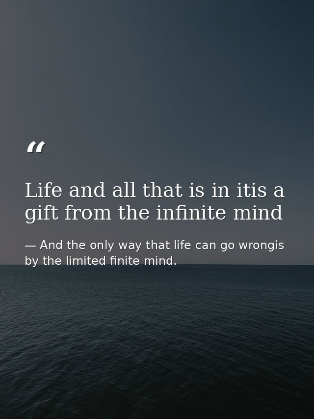 Life and all that is in itis a gift from the infinite mind — And the only way that life can go wrongis by the limited finite mind.