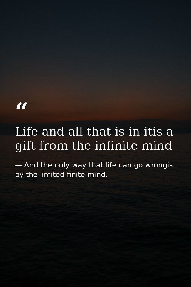 Life and all that is in itis a gift from the infinite mind — And the only way that life can go wrongis by the limited finite mind.