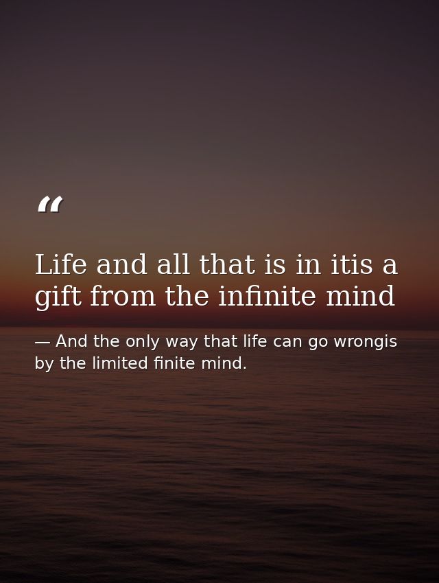 Life and all that is in itis a gift from the infinite mind — And the only way that life can go wrongis by the limited finite mind.
