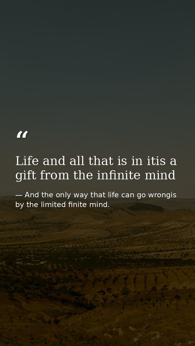 Life and all that is in itis a gift from the infinite mind — And the only way that life can go wrongis by the limited finite mind.
