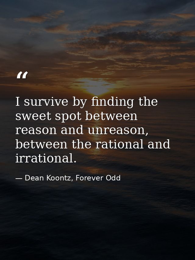 I survive by finding the sweet spot between reason and unreason, between the rational and irrational. — Dean Koontz, Forever Odd