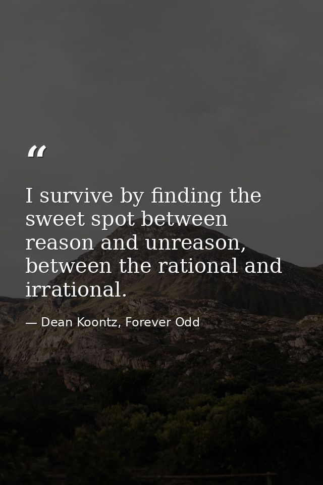 I survive by finding the sweet spot between reason and unreason, between the rational and irrational. — Dean Koontz, Forever Odd