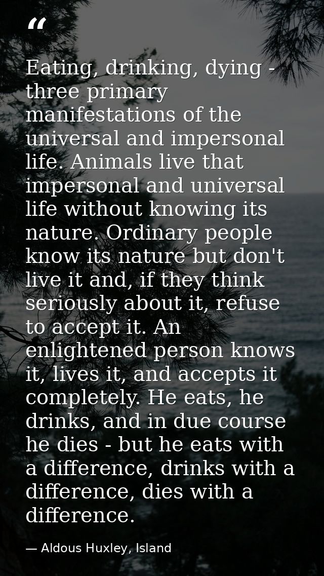 Eating, drinking, dying - three primary manifestations of the universal and impersonal life. Animals live that impersona — Aldous Huxley, Island