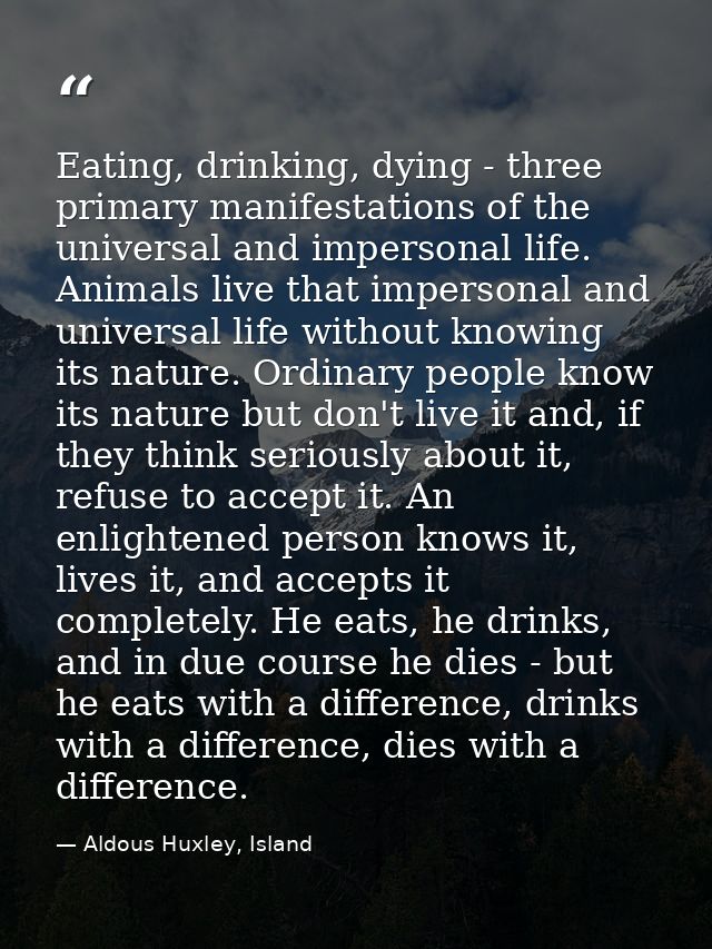 Eating, drinking, dying - three primary manifestations of the universal and impersonal life. Animals live that impersona — Aldous Huxley, Island