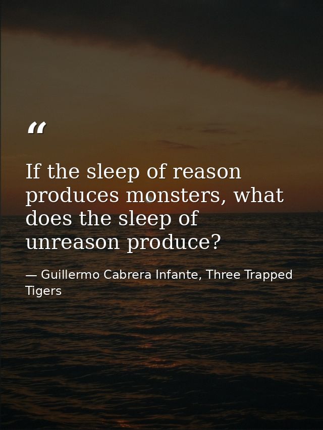 If the sleep of reason produces monsters, what does the sleep of unreason produce? — Guillermo Cabrera Infante, Three Trapped Tigers
