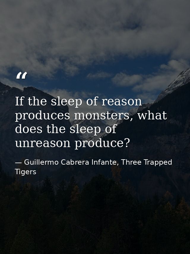 If the sleep of reason produces monsters, what does the sleep of unreason produce? — Guillermo Cabrera Infante, Three Trapped Tigers