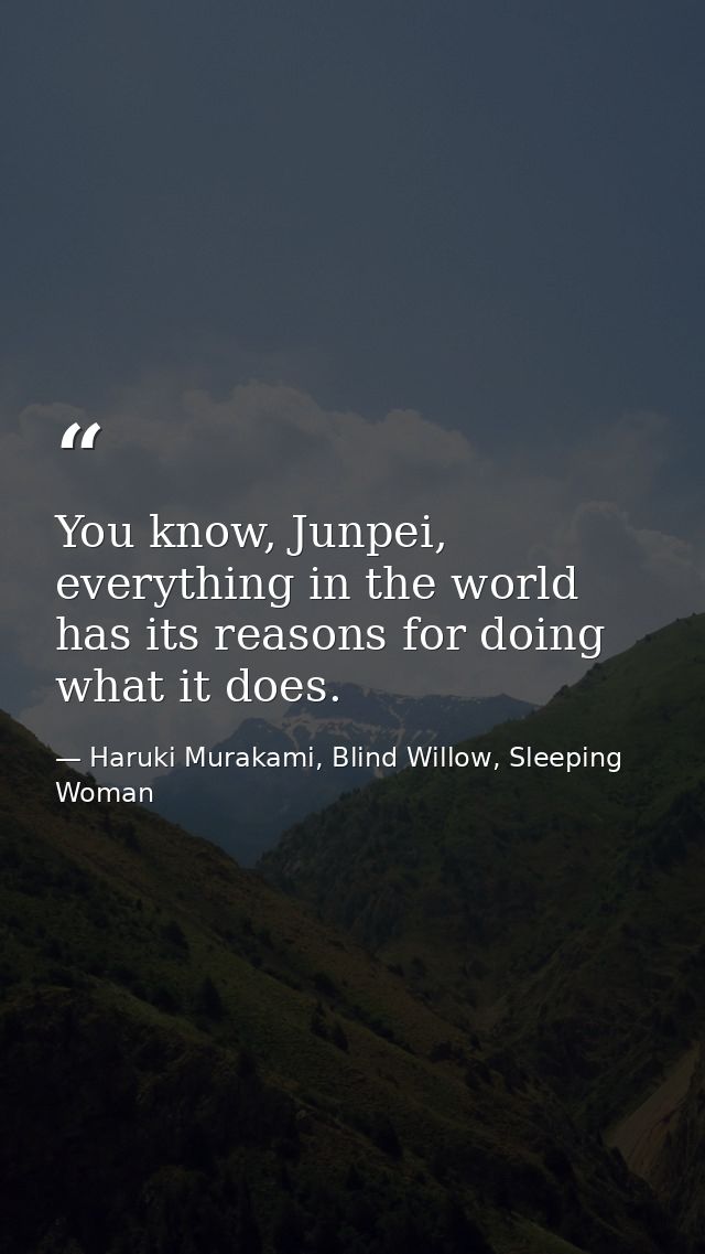 You know, Junpei, everything in the world has its reasons for doing what it does. — Haruki Murakami, Blind Willow, Sleeping Woman