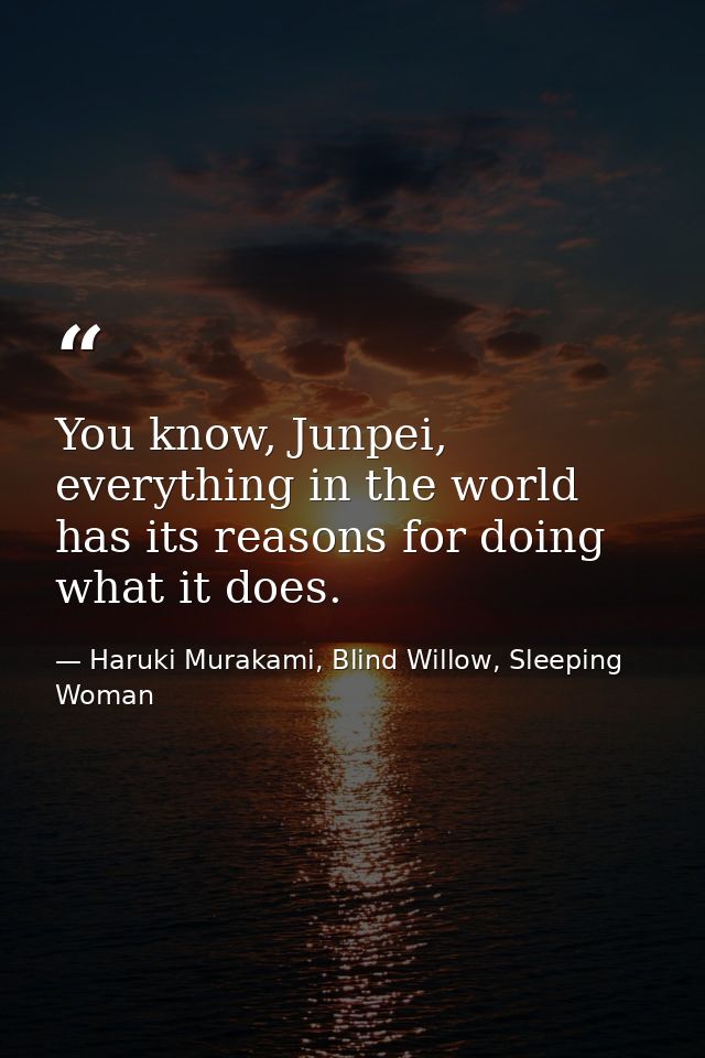 You know, Junpei, everything in the world has its reasons for doing what it does. — Haruki Murakami, Blind Willow, Sleeping Woman