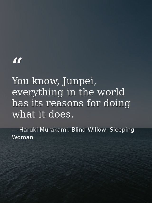 You know, Junpei, everything in the world has its reasons for doing what it does. — Haruki Murakami, Blind Willow, Sleeping Woman