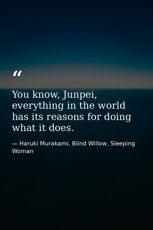 You know, Junpei, everything in the world has its reasons for doing what it does. — Haruki Murakami, Blind Willow, Sleeping Woman