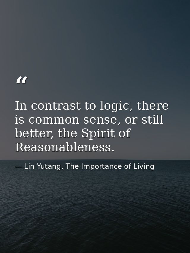 In contrast to logic, there is common sense, or still better, the Spirit of Reasonableness. — Lin Yutang, The Importance of Living