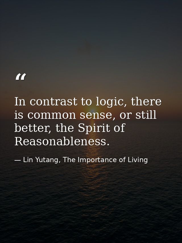 In contrast to logic, there is common sense, or still better, the Spirit of Reasonableness. — Lin Yutang, The Importance of Living