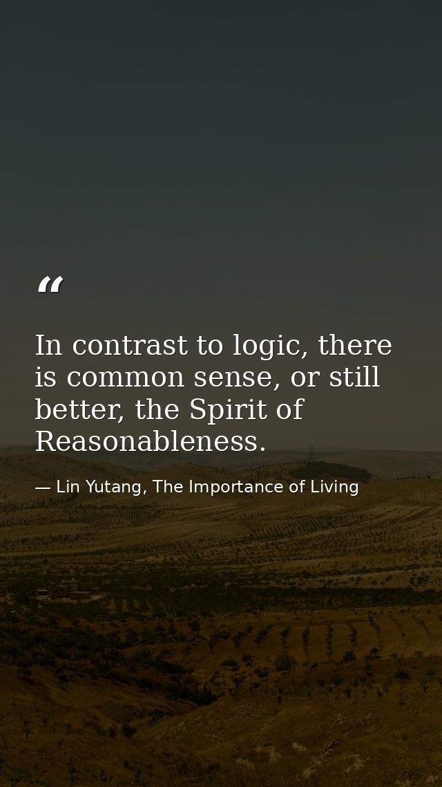 In contrast to logic, there is common sense, or still better, the Spirit of Reasonableness. — Lin Yutang, The Importance of Living