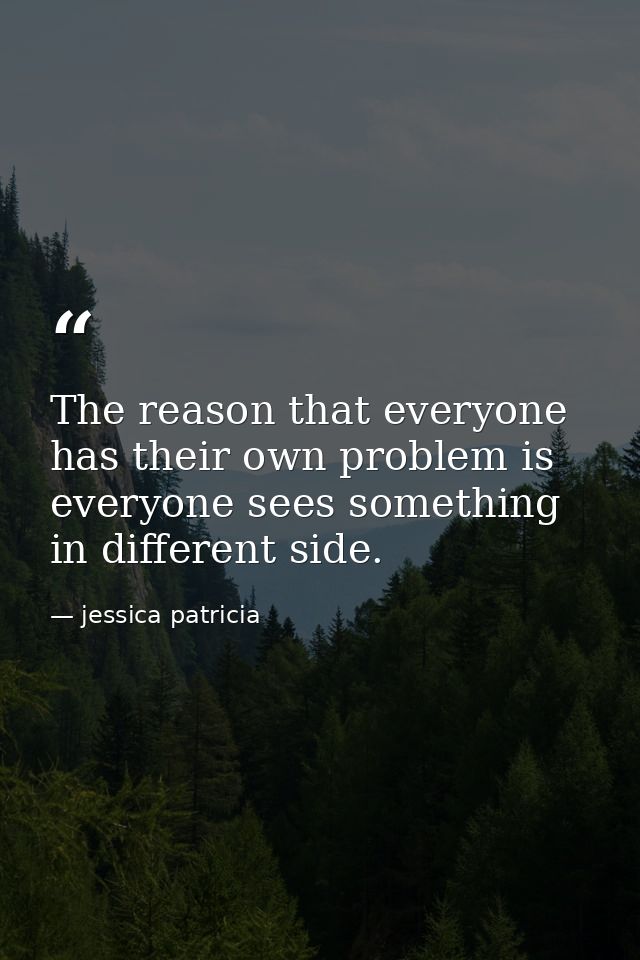 The reason that everyone has their own problem is everyone sees something in different side. — jessica patricia