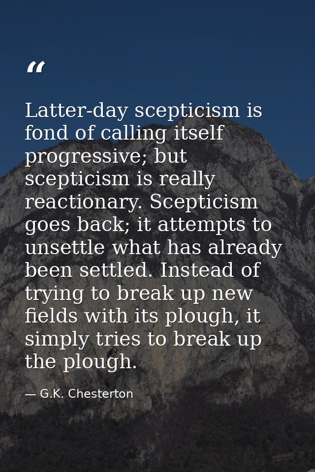 Latter-day scepticism is fond of calling itself progressive; but scepticism is really reactionary. Scepticism goes back; — G.K. Chesterton