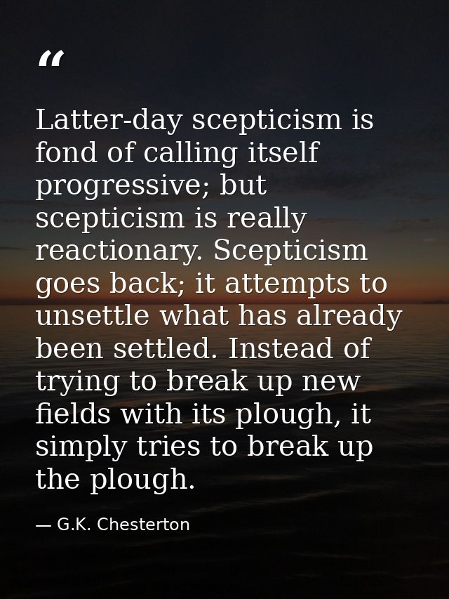 Latter-day scepticism is fond of calling itself progressive; but scepticism is really reactionary. Scepticism goes back; — G.K. Chesterton