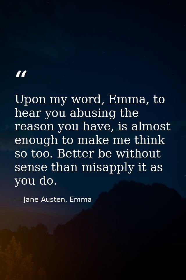 Upon my word, Emma, to hear you abusing the reason you have, is almost enough to make me think so too. Better be without — Jane Austen, Emma
