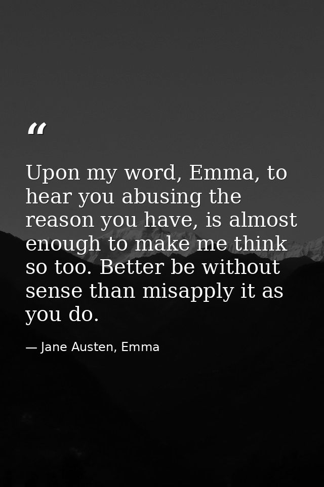 Upon my word, Emma, to hear you abusing the reason you have, is almost enough to make me think so too. Better be without — Jane Austen, Emma