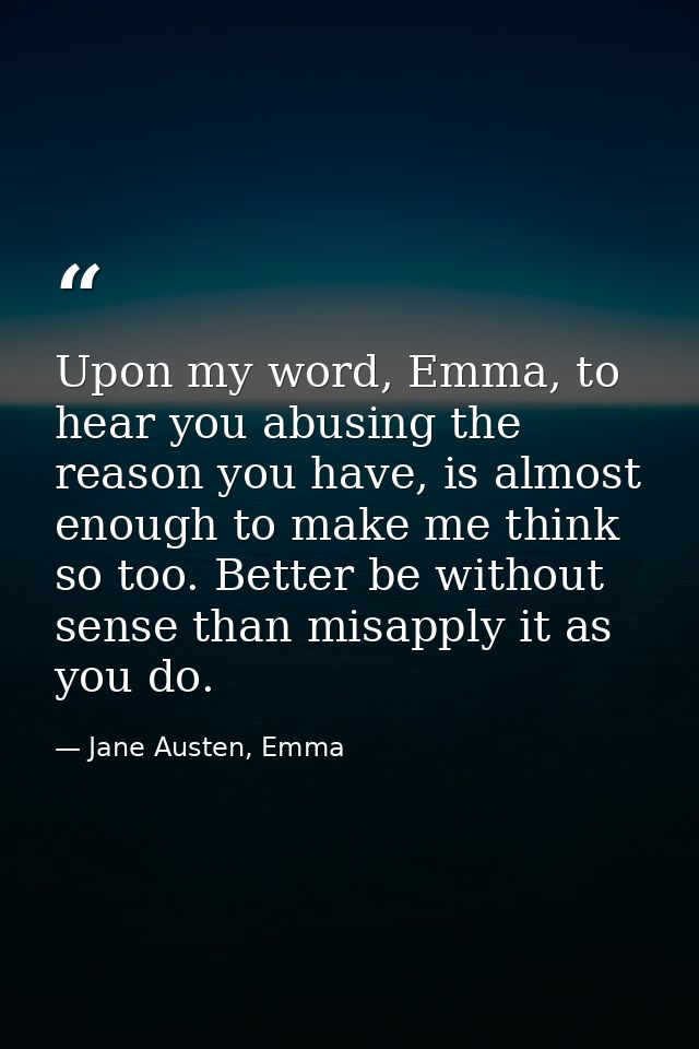 Upon my word, Emma, to hear you abusing the reason you have, is almost enough to make me think so too. Better be without — Jane Austen, Emma