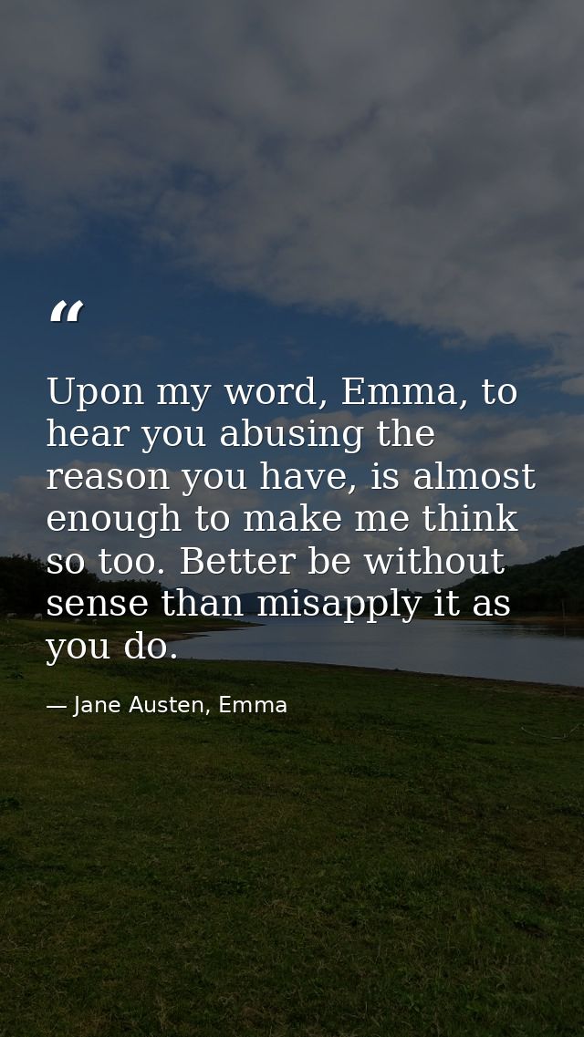 Upon my word, Emma, to hear you abusing the reason you have, is almost enough to make me think so too. Better be without — Jane Austen, Emma