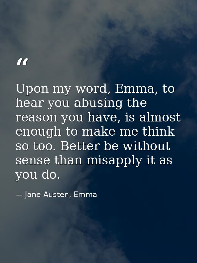 Upon my word, Emma, to hear you abusing the reason you have, is almost enough to make me think so too. Better be without — Jane Austen, Emma