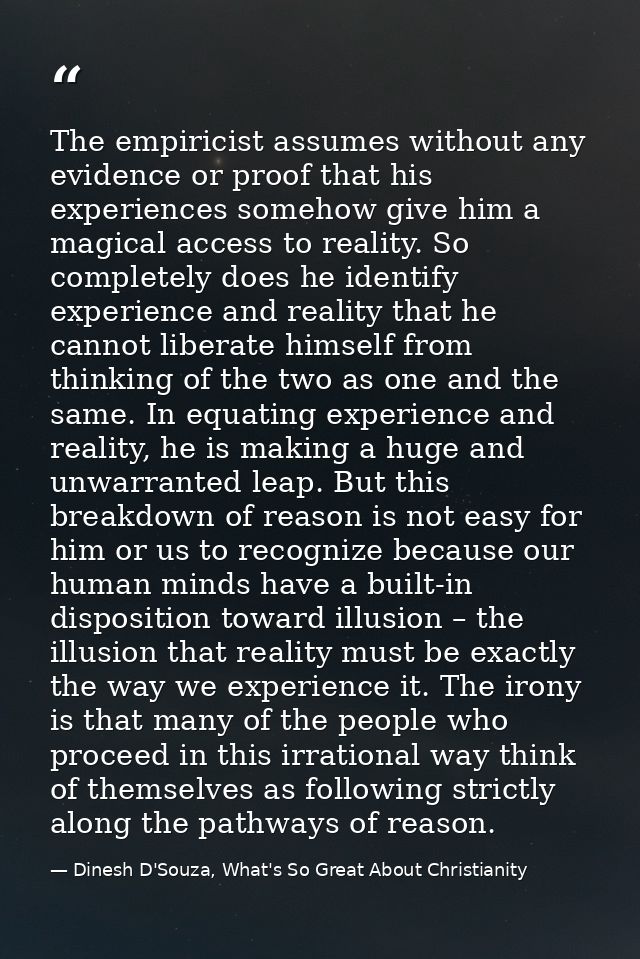 The empiricist assumes without any evidence or proof that his experiences somehow give him a magical access to reality.  — Dinesh D'Souza, What's So Great About Christianity