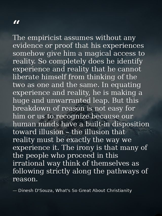 The empiricist assumes without any evidence or proof that his experiences somehow give him a magical access to reality.  — Dinesh D'Souza, What's So Great About Christianity