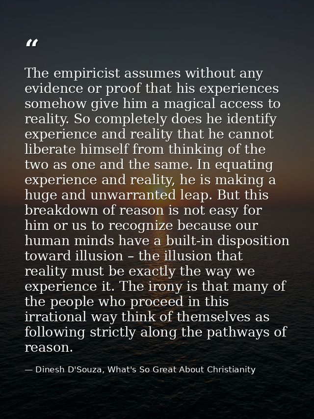 The empiricist assumes without any evidence or proof that his experiences somehow give him a magical access to reality.  — Dinesh D'Souza, What's So Great About Christianity