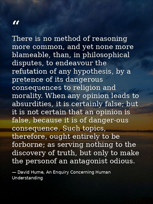 There is no method of reasoning more common, and yet none more blameable, than, in philosophical disputes, to endeavour  — David Hume, An Enquiry Concerning Human Understanding