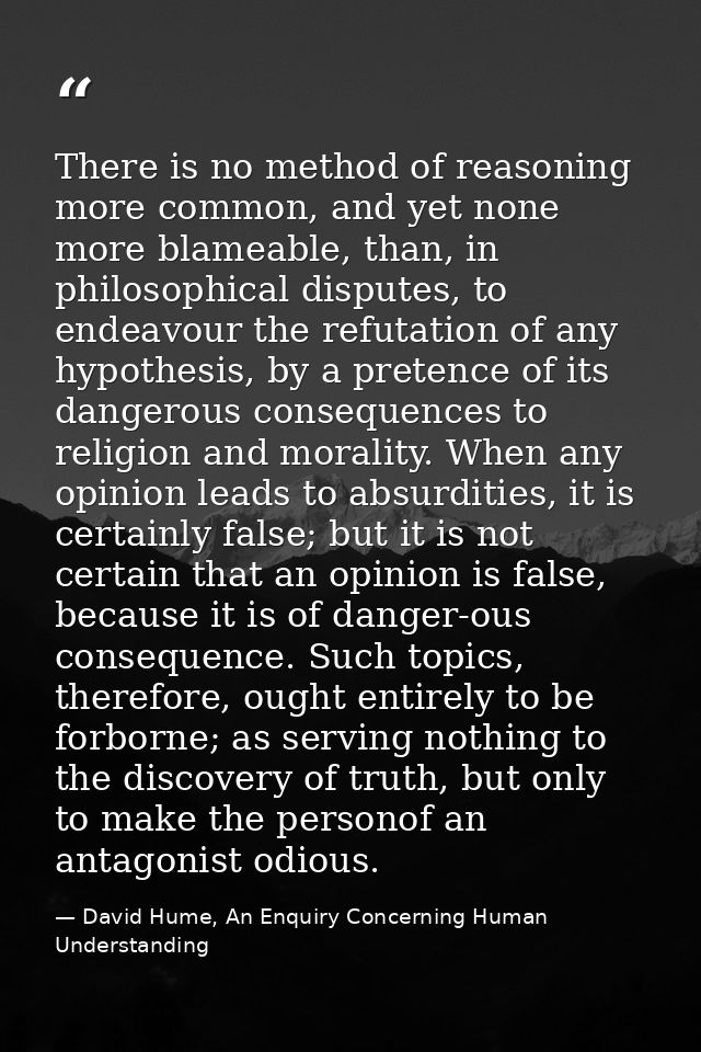 There is no method of reasoning more common, and yet none more blameable, than, in philosophical disputes, to endeavour  — David Hume, An Enquiry Concerning Human Understanding