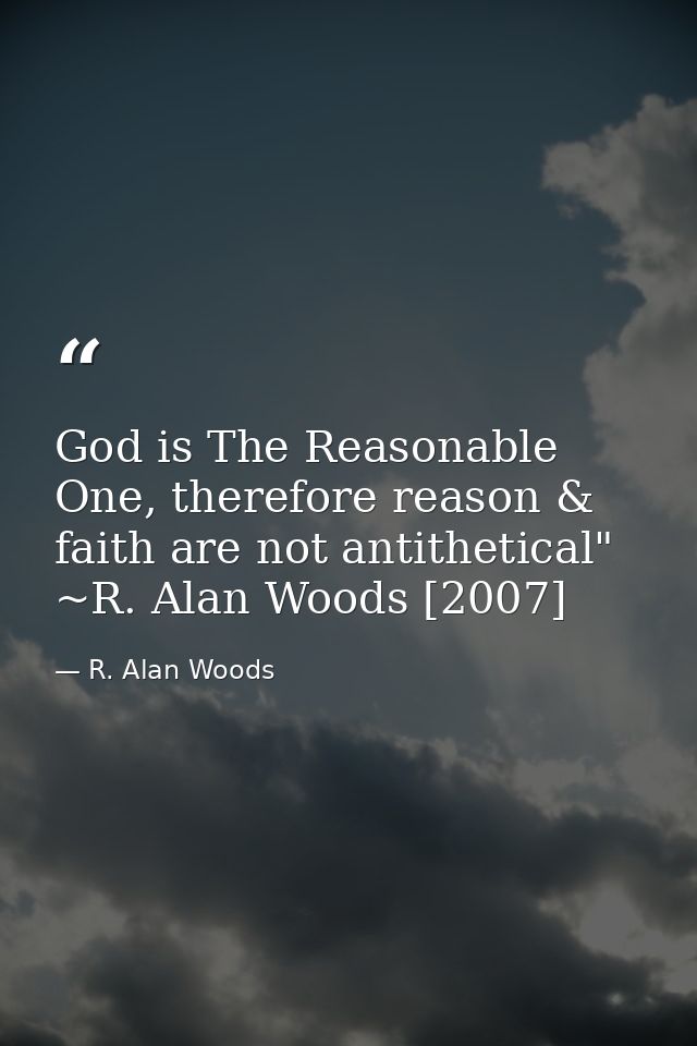 God is The Reasonable One, therefore reason & faith are not antithetical" ~R. Alan Woods [2007] — R. Alan Woods