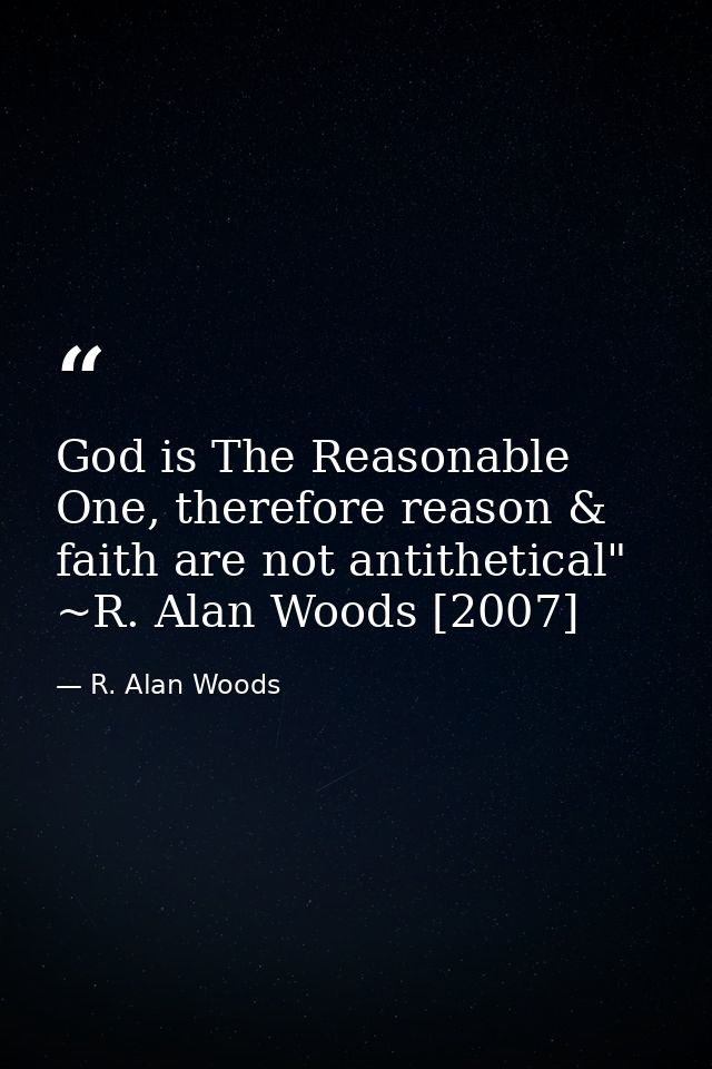 God is The Reasonable One, therefore reason & faith are not antithetical" ~R. Alan Woods [2007] — R. Alan Woods
