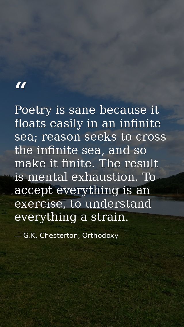 Poetry is sane because it floats easily in an infinite sea; reason seeks to cross the infinite sea, and so make it finit — G.K. Chesterton, Orthodoxy